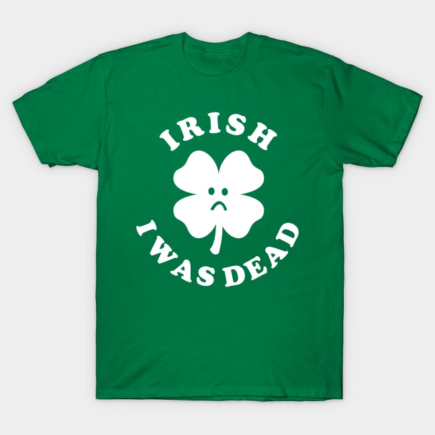 Irish I Was Dead - Saint Patricks Day T-Shirt by dumbshirts